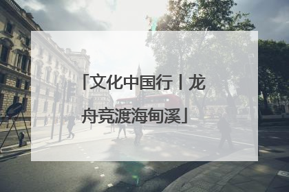 文化中国行丨龙舟竞渡海甸溪