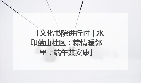 文化书院进行时｜水印蓝山社区：粽情暖邻里，端午共安康