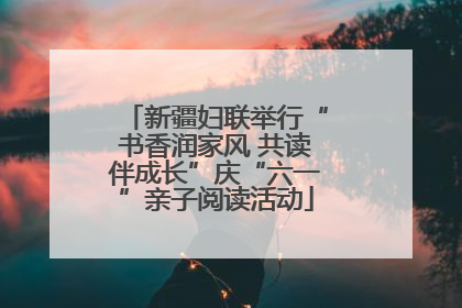 新疆妇联举行“书香润家风 共读伴成长”庆“六一”亲子阅读活动