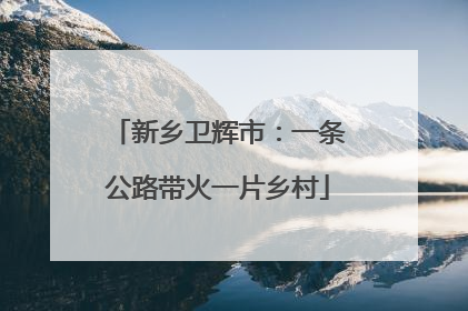 新乡卫辉市：一条公路带火一片乡村