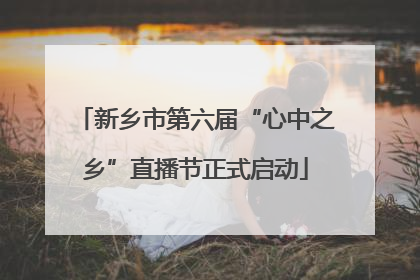 新乡市第六届“心中之乡”直播节正式启动