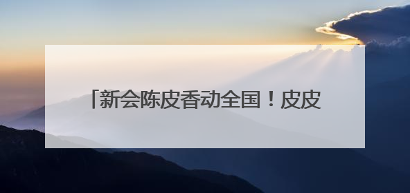新会陈皮香动全国！皮皮宝年会落幕，「陈皮＋」三大新品引领产业升级