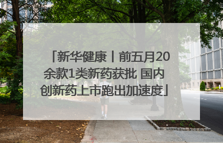 新华健康丨前五月20余款1类新药获批 国内创新药上市跑出加速度