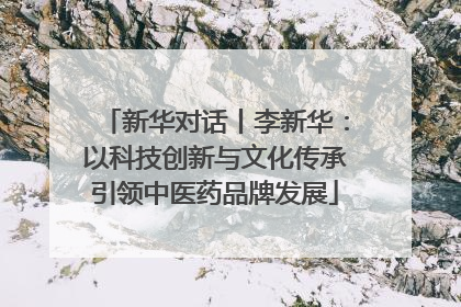 新华对话丨李新华：以科技创新与文化传承引领中医药品牌发展