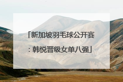 新加坡羽毛球公开赛：韩悦晋级女单八强