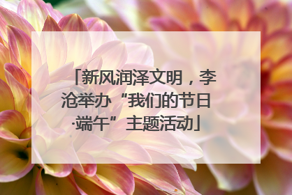 新风润泽文明，李沧举办“我们的节日·端午”主题活动