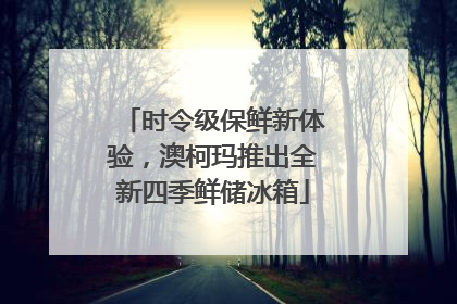 时令级保鲜新体验，澳柯玛推出全新四季鲜储冰箱