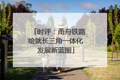 时评：甬舟铁路绘就长三角一体化发展新蓝图