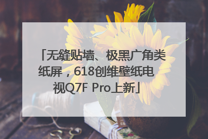 无缝贴墙、极黑广角类纸屏，618创维壁纸电视Q7F Pro上新