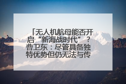 无人机航母能否开启“新海战时代”？曹卫东：尽管具备独特优势但仍无法与传统航母相提并论