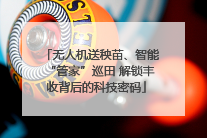 无人机送秧苗、智能“管家”巡田 解锁丰收背后的科技密码