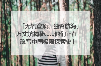 无氧登顶、独臂航海、万丈坑揭秘……他们正在改写中国极限探索史