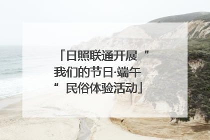 日照联通开展“我们的节日·端午”民俗体验活动