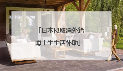 日本拟取消外籍博士生生活补助