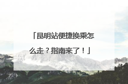 昆明站便捷换乘怎么走？指南来了！