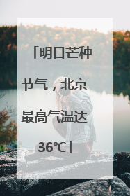明日芒种节气，北京最高气温达36℃