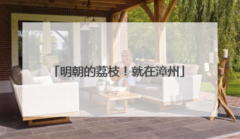 明朝的荔枝！就在漳州