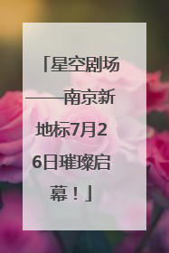 星空剧场——南京新地标7月26日璀璨启幕！