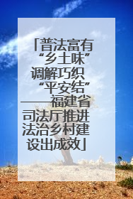 普法富有“乡土味” 调解巧织“平安结”——福建省司法厅推进法治乡村建设出成效