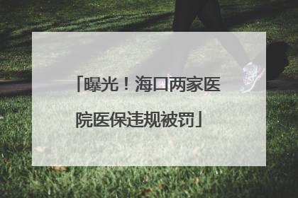曝光！海口两家医院医保违规被罚