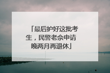 最后护好这批考生，民警老佘申请晚两月再退休