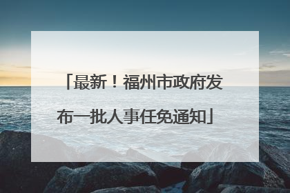 最新！福州市政府发布一批人事任免通知