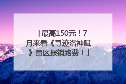 最高150元！7月来看《寻迹洛神赋》景区报销路费！