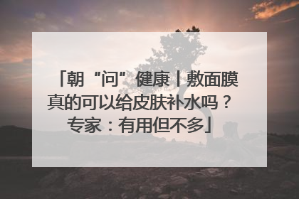 朝“问”健康丨敷面膜真的可以给皮肤补水吗？专家：有用但不多