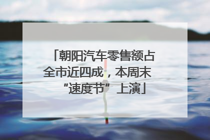 朝阳汽车零售额占全市近四成，本周末“速度节”上演