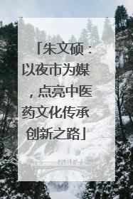 朱文硕：以夜市为媒，点亮中医药文化传承创新之路