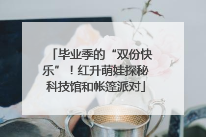 毕业季的“双份快乐”！红升萌娃探秘科技馆和帐篷派对