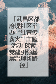 武昌区都府堤社区举办“红巷传薪火”主题活动 探索党建引领基层治理新路径