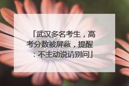 武汉多名考生，高考分数被屏蔽，提醒：不主动说请别问