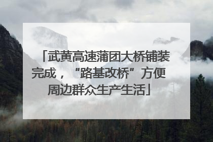 武黄高速蒲团大桥铺装完成，“路基改桥”方便周边群众生产生活
