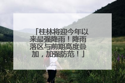 桂林将迎今年以来最强降雨！降雨落区与前期高度叠加，加强防范！