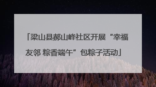 梁山县郝山峰社区开展“幸福友邻 粽香端午”包粽子活动