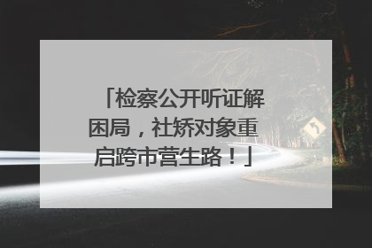 检察公开听证解困局，社矫对象重启跨市营生路！