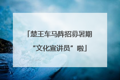 楚王车马阵招募暑期“文化宣讲员”啦