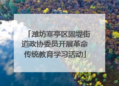 潍坊寒亭区固堤街道政协委员开展革命传统教育学习活动