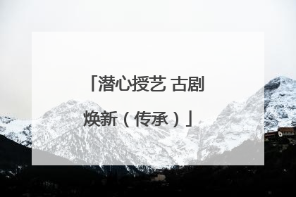 潜心授艺 古剧焕新（传承）