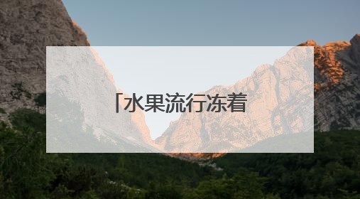 水果流行冻着吃？健康卖点让冻水果成新宠