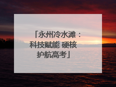 永州冷水滩：科技赋能 硬核护航高考