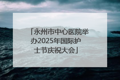 永州市中心医院举办2025年国际护士节庆祝大会