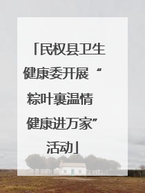 民权县卫生健康委开展“粽叶裹温情 健康进万家”活动