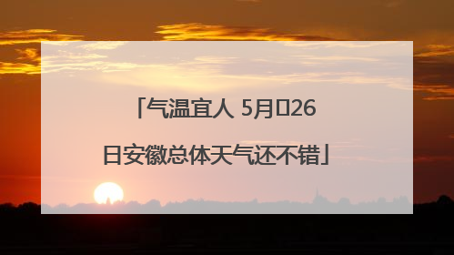 气温宜人 5月﻿26日安徽总体天气还不错