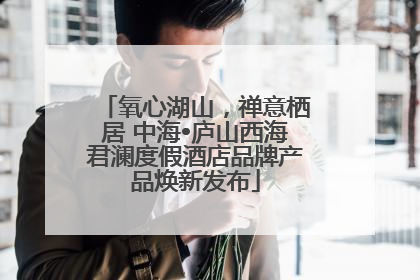 氧心湖山，禅意栖居 中海•庐山西海君澜度假酒店品牌产品焕新发布
