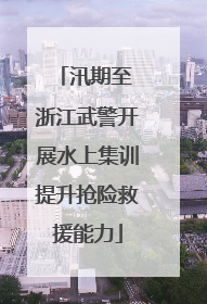 汛期至 浙江武警开展水上集训提升抢险救援能力