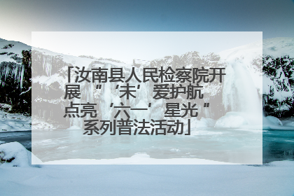 汝南县人民检察院开展 “‘未’爱护航 点亮‘六一’星光 ”系列普法活动