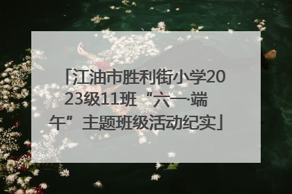 江油市胜利街小学2023级11班“六一·端午”主题班级活动纪实