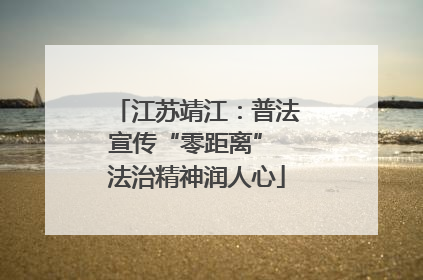江苏靖江：普法宣传“零距离” 法治精神润人心